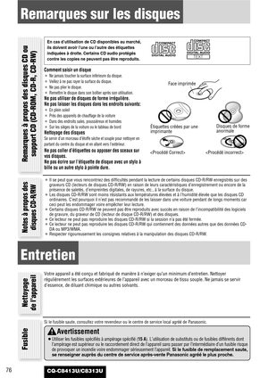 Page 76CQ-C8413U/C8313U76
Remarques sur les disques
Comment saisir un disque
¡Ne jamais toucher la surface inférieure du disque.
¡Veillez à ne pas rayer la surface du disque.
¡Ne pas plier le disque.
¡Remettre le disque dans son boîtier après son utilisation.
Ne pas utiliser de disques de forme irrégulière.
Ne pas laisser les disques dans les endroits suivants:
¡En plein soleil
¡Près des appareils de chauffage de la voiture
¡Dans des endroits sales, poussiéreux et humides
¡Sur les sièges de la voiture ou le...