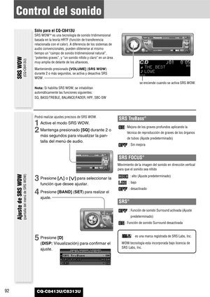 Page 9292
Control del sonido
CQ-C8413U/C8313U
Ajuste de SRS WOW(pantalla del menú de SRS WOW)
Sólo para el CQ-C8413U
SRS WOWTMes una tecnología de sonido tridimensional
basada en la teoría HRTF (función de transferencia
relacionada con el calor). A diferencia de los sistemas de
audio convencionales, pueden obtenerse al mismo
tiempo un “campo de sonido tridimensional natural”,
“potentes graves”, y “un sonido nítido y claro” en un área
muy amplia de delante de los altavoces.
Manteniendo presionado [VOLUME](SRS...