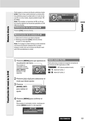 Page 101101
Español
CQ-C8803U
Radio
Podrá asignar su emisora de difusión preferida al botón
[D·M]. Si así lo hace, podrá sintonizar su emisora difu-
sora preferida aunque la unidad esté en el modo de dis-
cos CD o en otros modos. (Ajuste predeterminado: FM
87,9 MHz)
Nota:Para emplear un transmisor de FM, es útil que
los usuarios registren las frecuencias aplicables en D·M
(Memoria directa).
Sintonización de la emisora D·M
Presione [D·M](memoria directa).
Memorización de la emisora D·M
qSeleccione la emisora que...