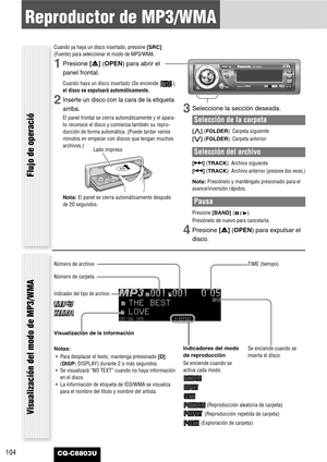 Page 104104CQ-C8803U
Reproductor de MP3/WMA
Flujo de operació
Cuando ya haya un disco insertado, presione[SRC]
(Fuente) para seleccionar el modo de MP3/WMA.
1Presione [u] (OPEN)para abrir el
panel frontal.
Cuando haya un disco insertado (Se enciende  ),
el disco se expulsará automáticamente.
2Inserte un disco con la cara de la etiqueta
arriba.
El panel frontal se cierra automáticamente y el apara-
to reconoce el disco y comienza también su repro-
ducción de forma automática. (Puede tardar varios
minutos en...