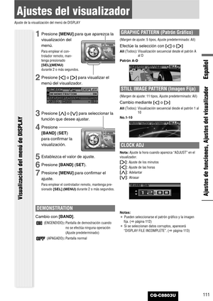 Page 111111
Español
CQ-C8803U
Ajustes de funciones, Ajustes del visualizador
Ajustes del visualizador
Ajuste de la visualización del menú de DISPLAY
Visualización del menú de DISPLAY
1Presione [MENU]para que aparezca la
visualización del
menú.
Para emplear el con-
trolador remoto, man-
tenga presionado
[SEL](MENU)
durante 2 o más segundos.
2Presione []]o [[]para visualizar el
menú del visualizador.
3Presione [}]o [{]para seleccionar la
función que desee ajustar.
4Presione
[BAND] (SET)
para confirmar la...