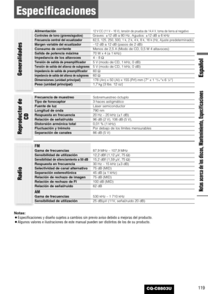 Page 119119
Español
CQ-C8803U
Especificaciones
Notas acerca de los discos, Mantenimiento, Especificaciones
Notas: 
¡Especificaciones y diseño sujetos a cambios sin previo aviso debido a mejoras del producto.
¡Algunos valores e ilustraciones de este manual pueden ser distintos de los de su producto.
Generalidades
Frecuencia de muestreoSobremuestreo óctuplo 
Tipo de fonocaptor3 haces astigmático
Fuente de luzLáser semiconductor
Longitud de onda790 nm
Respuesta en frecuencia20 Hz – 20 kHz (±1 dB)
Relación de...