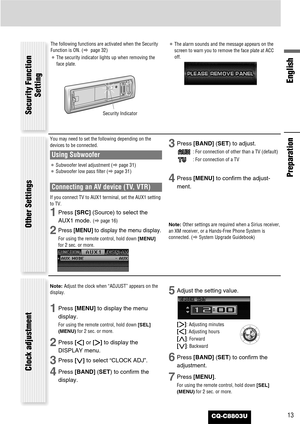 Page 13CQ-C8803U
English
13
Note: Adjust the clock when “ADJUST” appears on the
display.
1Press [MENU]to display the menu
display.
For using the remote control, hold down [SEL]
(MENU)for 2 sec. or more.
2Press []]or [[]to display the
DISPLAY menu.
3Press [{]to select “CLOCK ADJ”.
4Press [BAND] (SET) to confirm the
display.
5Adjust the setting value.
[[]
:Adjusting minutes
[]]: Adjusting hours
[}]: Forward
[{]: Backward
6Press [BAND] (SET) to confirm the
adjustment.
7Press [MENU].
For using the remote control,...