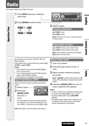 Page 21CQ-C8803U
Radio
English
21
Radio
This chapter explains how to listen to the radio.
1Press [SRC] (Source) to select the
radio mode.
2Press [BAND]to select a band.
3Select a station.
Frequency adjustment
[]] (TUNE): Lower
[[] (TUNE): Higher
Note:Hold down for 0.5 sec. or more and release
for station search.
Preset station selection
[{] (P·SET: Preset): Lower preset number
[}] (P·SET: Preset): Higher preset number
Note:Direct selection can be executed with [1]to
[6] buttons on remote control.
Operation...