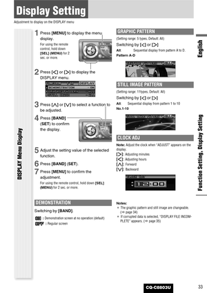 Page 33CQ-C8803U
Function Setting, Display Setting
English
33
Display Setting
Adjustment to display on the DISPLAY menu
DISPLAY Menu Display
1Press [MENU]to display the menu
display.
For using the remote
control, hold down
[SEL] (MENU)for 2
sec. or more.
2Press []]or [[]to display the
DISPLAY menu.
3Press [}]or [{]to select a function to
be adjusted.
4Press [BAND]
(SET) to confirm
the display.
5Adjust the setting value of the selected
function.
6Press [BAND] (SET).
7Press [MENU]to confirm the
adjustment.
For...