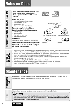 Page 40CQ-C8803U40
Notes on Discs
How to hold the disc
¡Do not touch the underside of the disc.
¡Do not scratch on the disc.
¡Do not bend the disc.
¡When not in use, keep disc in the case.
Do not use irregularly shaped discs.
Do not leave discs in the following places:
¡In direct sunlight
¡Near car heaters
¡Dirty, dusty and damp areas
¡On seats and dashboards
Disc cleaning
Use a dry, soft cloth to wipe from the center outward.
Do not attach any seals or labels to your discs.
Do not write on the disc label with...