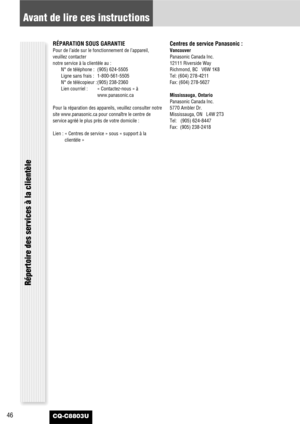 Page 4646
Avant de lire ces instructions
CQ-C8803U
Répertoire des services à la clientèle
RÉPARATION SOUS GARANTIE
Pour de l’aide sur le fonctionnement de l’appareil,
veuillez contacter 
notre service à la clientèle au :
N° de téléphone : (905) 624-5505
Ligne sans frais : 1-800-561-5505
N° de télécopieur : (905) 238-2360
Lien courriel : « Contactez-nous » à
www.panasonic.ca
Pour la réparation des appareils, veuillez consulter notre
site www.panasonic.ca pour connaître le centre de
service agréé le plus près de...