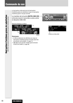 Page 6060CQ-C8803U
Commande du son
Le haut-parleur arrière peut servir de haut-parleur
d’extrêmes-graves de substitution lorsqu’un haut-parleur
d’extrêmes-graves n’est pas connecté.
Le maintien de la touche [MUTE](SBC-SW)
enfoncée durant 2 secondes ou plus active
et désactive SBC-SW.
S’allume en état activé
Désactivé (Réglage par défaut)
Activé
Remarques:
¡Si ON est sélectionné, les définitions du niveau du
haut-parleur d’extrêmes-graves et du filtre passe-bas
de ce dernier sont activées. (apage 71)
¡SBC-SW ne...