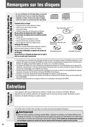 Page 80CQ-C8803U80
Remarques sur les disques
Comment saisir un disque
¡Ne jamais toucher la surface inférieure du disque.
¡Veillez à ne pas rayer la surface du disque.
¡Ne pas plier le disque.
¡Remettre le disque dans son boîtier après son utilisation.
Ne pas utiliser de disques de forme irrégulière.
Ne pas laisser les disques dans les endroits suivants:
¡En plein soleil
¡Près des appareils de chauffage de la voiture
¡Dans des endroits sales, poussiéreux et humides
¡Sur les sièges de la voiture ou le tableau de...