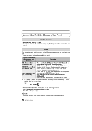 Page 16VQT3D74 (ENG)16
About the Built-in Memory/the Card
•Memory size: Approx. 70 MB•The access time for the built-in memory may be longer than the access time for 
a card.
The following cards which conform to the SD video standard can be used with this 
unit.
(These cards are indicated as  card in the text.)
¢ SD Speed Class is the speed standard regarding continuous writing. Check 
via the label on the card, etc.
•Please confirm the latest information on the following website....