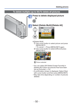 Page 32- 32 -
Deleting pictures
To delete multiple (up to 50)/To delete all pictures
Press to delete displayed picture
Select [Delete Multi]/[Delete All]
 
●[Delete Multi]   Use cursor button to select picture and press 
[MENU/SET].
 • To cancel → Press [MENU/SET] again.
   Use cursor button to select [OK] and press 
[MENU/SET].
 Picture selected
 • You can select [All Delete Except Favorite] in 
[Delete All] if there are pictures that have been 
set as [Favorite] (→74).
 • A confirmation screen is displayed....