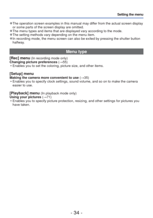 Page 34- 34 -
Setting the menu
 
●The operation screen examples in this manual may differ from the actual screen display 
or some parts of the screen display are omitted.
 
●The menu types and items that are displayed vary according to the mode. 
●The setting methods vary depending on the menu item. 
●In recording mode, the menu screen can also be exited by pressing the sh\
utter button 
halfway.
Menu type
[Rec] menu (In recording mode only)
Changing picture preferences (→55)  • Enables you to set the coloring,...