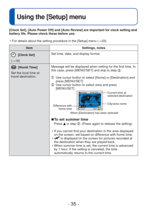 Page 35- 35 -
 
Using the [Setup] menu
ItemSettings, notes
 [Clock Set]
(→16) Set time, date, and display format.
 [World Time]
Set the local time at 
travel destination. Message will be displayed when setting for the first time. In 
this case, press [MENU/SET] and skip to step .
  
Use cursor button to select [Home] or [Destination] and 
press [MENU/SET]
  Use cursor button to select area and press 
[MENU/SET]
Difference with 
home time
Current time at 
selected destination
City/area name
When [Destination]...