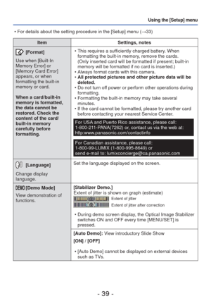 Page 39- 39 -
Using the [Setup] menu
ItemSettings, notes
 [Format]
Use when [Built-In 
Memory Error] or 
[Memory Card Error] 
appears, or when 
formatting the built-in 
memory or card. 
When a card/built-in 
memory is formatted, 
the data cannot be 
restored. Check the 
content of the card/
built-in memory 
carefully before 
formatting.  • This requires a sufficiently charged battery. When 
formatting the built-in memory, remove the cards.
(Only inserted card will be formatted if present; built-in 
memory will...