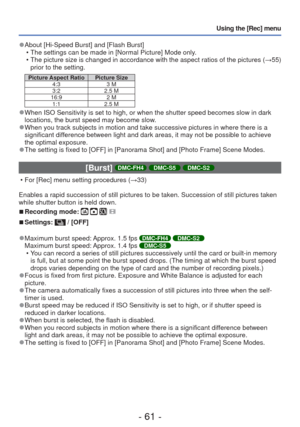 Page 61- 61 -
Using the [Rec] menu
 
●About [Hi-Speed Burst] and [Flash Burst]
 • The settings can be made in [Normal Picture] Mode only.
 
• The picture size is changed in accordance with the aspect ratios of the \
pictures ( →55) 
prior to the setting.
Picture Aspect Ratio Picture Size
4:3 3 M
3:2 2.5 M
16:9 2 M 1:1 2.5 M
 
●When ISO Sensitivity is set to high, or when the shutter speed becomes s\
low in dark 
locations, the burst speed may become slow.
 
●When you track subjects in motion and take successive...