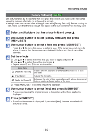 Page 69- 69 -
Retouching pictures
 [Beauty Retouch] DMC-FH6
Still pictures taken by the camera that recognize the subject as a face \
can be retouched 
using the makeup effect etc., to enhance the portrait. • New pictures are created after editing pictures with [Beauty Retouch]. B\
efore starting to edit, make sure that there is enough free space in the built-in memory o\
r memory card.
Select a still picture that has a face in it and press 
Use cursor button to select [Beauty Retouch] and press 
[MENU/SET]
Use...