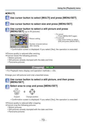 Page 73- 73 -
Using the [Playback] menu
 
■[MULTI]
Use cursor button to select [MULTI] and press [MENU/SET]
Use cursor button to select size and press [MENU/SET]
Use cursor button to select a still picture and press 
[MENU/SET] 
(up to 50 pictures)
Resize setting
Number of pixels before/
after resizing  • To cancel 
→ Press [MENU/SET] again.
 • To execute  →  Use cursor button to select  [OK] and press [MENU/SET].
 • Confirmation screen is displayed. If you select [Yes], the operation is executed.
 
●Picture...