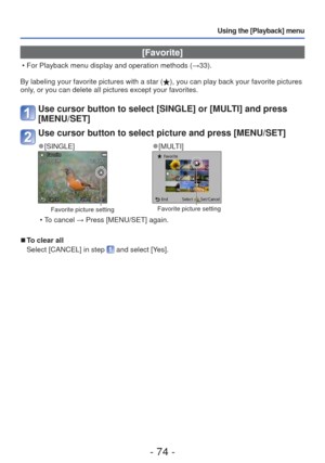 Page 74- 74 -
Using the [Playback] menu
 [Favorite]
 • For Playback menu display and operation methods (→33).
By labeling your favorite pictures with a star (
), you can play back your favorite pictures 
only, or you can delete all pictures except your favorites.
Use cursor button to select [SINGLE] or [MULTI] and press 
[MENU/SET]
Use cursor button to select picture and press [MENU/SET]
 
●[SINGLE] 
●[MULTI]
Favorite picture settingFavorite picture setting
 • To cancel → Press [MENU/SET] again.
 
■To clear...