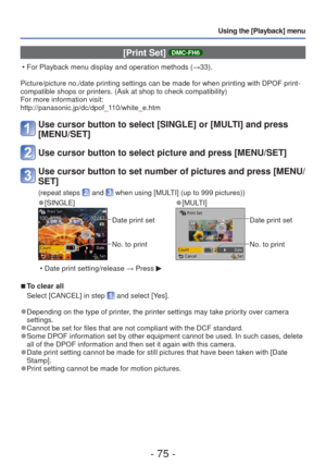 Page 75- 75 -
Using the [Playback] menu
 [Print Set] DMC-FH6
 • For Playback menu display and operation methods (→33).
Picture/picture no./date printing settings can be made for when printing\
 with DPOF print-
compatible shops or printers. (Ask at shop to check compatibility)
For more information visit:
http://panasonic.jp/dc/dpof_110/white_e.htm
Use cursor button to select [SINGLE] or [MULTI] and press 
[MENU/SET]
Use cursor button to select picture and press [MENU/SET]
Use cursor button to set number of...