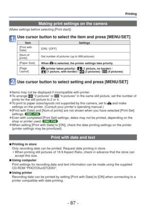 Page 87- 87 -
Printing
 Making print settings on the camera
(Make settings before selecting [Print start])
Use cursor button to select the item and press [MENU/SET]
ItemSettings
[Print with 
Date] [ON] / [OFF]
[Num.of 
prints] Set number of pictures (up to 999 pictures)
[Paper Size] When 
 is selected, the printer settings take priority.
[Page 
Layout]
 (printer takes priority) /  (1 picture, no border) /  (1 picture, with border) /  (2 pictures) /  (4 pictures)
Use cursor button to select setting and press...