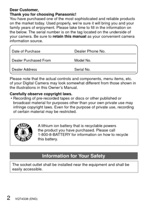 Page 22   VQT4G38 (ENG)
Dear Customer,
Thank you for choosing Panasonic!
You have purchased one of the most sophisticated and reliable products 
on the market today. Used properly, we’re sure it will bring you and your 
family years of enjoyment. Please take time to fill in the information o\
n 
the below. The serial number is on the tag located on the underside of 
your camera. Be sure to retain this manual as your convenient camera 
information source.
Date of PurchaseDealer Phone No.
Dealer Purchased...