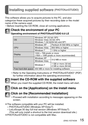 Page 15 (ENG) VQT4G38   15
Installing supplied software (PHOTOfunSTUDIO)
This software allows you to acquire pictures to the PC, and also 
categorize these acquired pictures by their recording date or the model \
name of the camera used. • Before inserting the CD-ROM, close all running applications.
Check the environment of your PC
Operating environment of PHOTOfunSTUDIO 8.0 LE
OS Windows XP (32 bit) SP3
Windows Vista (32 bit) SP2
Windows 7 (32 bit/64 bit) and SP1
CPU Windows XP Pentium III 500 MHz or higher...