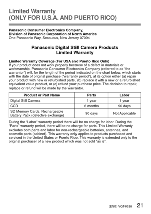 Page 21 (ENG) VQT4G38   21
Limited Warranty 
(ONL
Y

 FOR U.S.A. AND PUERTO RICO)
Panasonic Consumer Electronics Company, 
Division of Panasonic Corporation of North America
One Panasonic Way, Secaucus, New Jersey 07094
Panasonic Digital Still Camera Products
Limited Warranty
Limited Warranty Coverage (For USA and Puerto Rico Only)
If your product does not work properly because of a defect in materials \
or 
workmanship, Panasonic Consumer Electronics Company (referred to as “\
the 
warrantor”) will, for the...