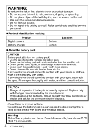 Page 44   VQT4G38 (ENG)
WARNING:To reduce the risk of fire, electric shock or product damage, • Do not expose this unit to rain, moisture, dripping or splashing.
 • Do not place objects filled with liquids, such as vases, on this unit.
 • Use only the recommended accessories.
 • Do not remove covers.
 • Do not repair this unit by yourself. Refer servicing to qualified servic\
e personnel.
 
■Product identification marking
Product Location
Digital camera Bottom
Battery charger Bottom
 
■About the battery pack...