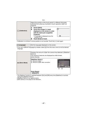 Page 41- 41 -
Basic
•Calibration is not done if correct position is not touched. Touch the [i] mark again.
•If you set a different language by mistake, select [~] from the menu icons to set the desired 
language.
•The Stabilizer function is switched between [On]  and [Off] every time [Stabilizer] is touched 
during the [Stabilizer Demo.].
•[Stabilizer Demo.] is an approximation.•[Auto Demo] is not output to the television.
 [Calibration]
Adjust the position of the touch panel if a different thing gets 
selected...