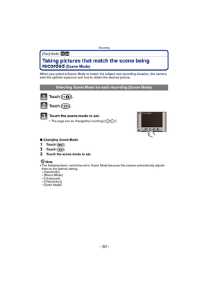 Page 50Recording
- 50 -
[Rec] Mode: ¿
Taking pictures that match the scene being 
recorded
 (Scene Mode)
When you select a Scene Mode to match the subject and recording situation, the camera 
sets the optimal exposure and hue to obtain the desired picture.
To u c h  [ ] .
To u c h  [ ] .
Touch the scene mode to set.
•The page can be changed by touching [ ]/[ ].
∫Changing Scene Mode
1Touch [ ].
2Touch [ ].
3Touch the scene mode to set.
Note
•
The following items cannot be set in Scene Mode because the camera...