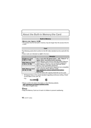 Page 16VQT3P77 (ENG)16
About the Built-in Memory/the Card
•Memory size: Approx. 84 MB•The access time for the built-in memory may be longer than the access time for 
a card.
The following cards which conform to the SD video standard can be used with this 
unit.
(These cards are indicated as  card in the text.)
¢ SD Speed Class is the speed standard regarding continuous writing. Check 
via the label on the card, etc.
•Please confirm the latest information on the following website....