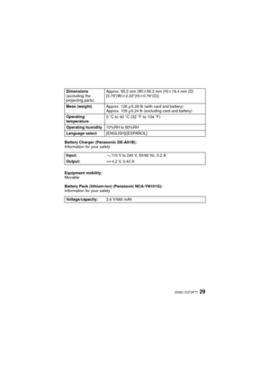 Page 2929(ENG) VQT3P77
Battery Charger (Panasonic DE-A91B):
Information for your safety
Equipment mobility:
Movable
Battery Pack (lithium-ion) (Panasonic NCA-YN101G):
Information for your safetyDimensions
(excluding the 
projecting parts)
Approx. 95.2 mm (W)k
56.3 mm (H)k19.4 mm (D)
[3.75 q
(W)k2.22 q(H)k0.76 q(D)]
Mass (weight) Approx. 126g/0.28 lb (with card and battery)
Approx. 109 g/0.24 lb (excluding card and battery)
Operating 
temperature
0oC to 40oC (32oF to 104oF)
Operating humidity 10%RH to 80%RH...