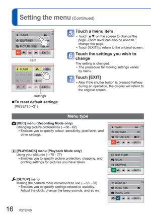 Page 1616   VQT2P69
  Setting the menu (Continued)
Touch a menu item 
  • Touch ▲▼ on the screen to change the 
page. Zoom lever can also be used to 
change the page. 
  • Touch [EXIT] to return to the original screen. 
Touch the settings you wish to 
change 
The setting is changed. 
  • The procedure for making settings varies 
by menu. 
Touch [EXIT] 
  • Also if the shutter button is pressed halfway 
during an operation, the display will return to 
the original screen. 
  ■To reset default settings
[RESET]...