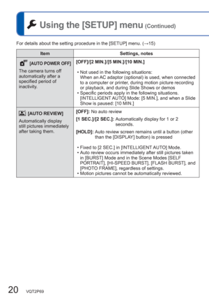 Page 2020   VQT2P69
 Using the [SETUP] menu (Continued)
 [AUTO POWER OFF]
The camera turns off 
automatically after a 
specified period of 
inactivity.[OFF]/[2 MIN.]/[5 MIN.]/[10 MIN.]
  • Not used in the following situations:
When an AC adaptor (optional) is used, when connected 
to a computer or printer, during motion picture recording 
or playback, and during Slide Shows or demos
   • Specific periods apply in the following situations. 
[INTELLIGENT AUTO] Mode: [5 MIN.], and when a Slide 
Show is paused: [10...