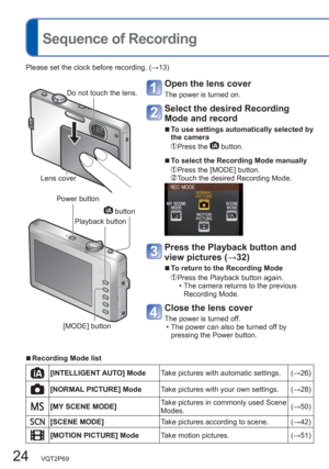 Page 2424   VQT2P69
Please set the clock before recording. (→13)
 
Sequence of Recording
Open the lens cover
The power is turned on. 
Select the desired Recording 
Mode and record
  ■
To use settings automatically selected by 
the camera
 Press  the  button.
  ■To select the Recording Mode manually
 Press the [MODE] button.  Touch the desired Recording Mode.
Press the Playback button and 
view pictures (→32) 
  ■
To return to the Recording Mode
 Press the Playback button again.
  • The camera returns to the...