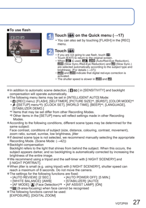 Page 27VQT2P69   27
  ●In addition to automatic scene detection, [] in [SENSITIVITY] and backlight 
compensation will operate automatically.
  ●The following menu items may be set in [INTELLIGENT AUTO] Mode:
  • ([REC] menu): [FLASH], [SELFTIMER], [PICTURE SIZE]∗1, [BURST], [COLOR MODE]∗1
  • ([SETUP] menu∗2): [CLOCK SET], [WORLD TIME], [BEEP]∗1, [LANGUAGE], 
[STABILIZER DEMO.]
∗
1  Items that may be set differ from other Recording Modes.
∗2  Other items in the [SETUP] menu will reflect settings made in other...