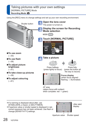 Page 2828   VQT2P69
  Taking pictures with your own settings
[NORMAL PICTURE] Mode
Recording Mode: 
  ■To use zoom
(→30)
  ■To use flash
(→36)
  ■To adjust picture 
brightness
(→41)
  ■To take close-up pictures
(→38)
  ■To adjust colouring
(→61)
  ●If a warning is displayed about jitter, use 
[STABILIZER], a tripod, or [SELFTIMER]. 
  ●If aperture value or shutter speed is displayed in red, 
correct exposure has not been achieved. Use flash or 
change [SENSITIVITY] settings.
Aperture value Shutter speedJitter...