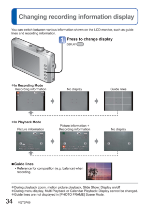 Page 3434   VQT2P69
  Changing recording information display
You can switch between various information shown on the LCD monitor, such as guide 
lines and recording information. 
  ■Guide lines
  • Reference for composition (e.g. balance) when 
recording.
  ●During playback zoom, motion picture playback, Slide Show: Display on/off  ●During menu display, Multi Playback or Calendar Playback: Display cannot be changed.  ●Guide lines are not displayed in [PHOTO FRAME] Scene Mode. 
Press to change display
  ●In...