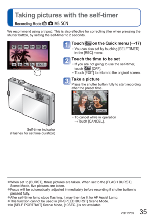 Page 35VQT2P69   35
  Taking pictures with the self-timer
Recording Mode:       
  ●When set to [BURST], three pictures are taken. When set to the [FLASH BURST] 
Scene Mode, five pictures are taken.
  ●Focus will be automatically adjusted immediately before recording if shutter button is 
pressed fully.
  ●After self-timer lamp stops flashing, it may then be lit for AF Assist Lamp.  ●This function cannot be used in [HI-SPEED BURST] Scene Mode.  ● 
In [SELF PORTRAIT] Scene Mode, [10SEC.] is not available. We...