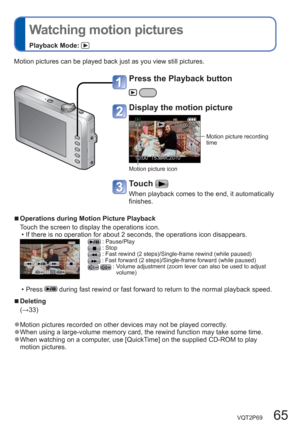 Page 65VQT2P69   65
  Watching motion pictures
Playback Mode: 
Motion pictures can be played back just as you view still pictures. 
  ■Operations during Motion Picture Playback
Touch the screen to display the operations icon. 
  • If there is no operation for about 2 seconds, the operations icon disappears. 
 : Pause/Play : Stop : Fast rewind (2 steps)/Single-frame rewind (while paused) : Fast forward (2 steps)/Single-frame forward (while paused)  :  Volume adjustment (zoom lever can also be used to adjust...