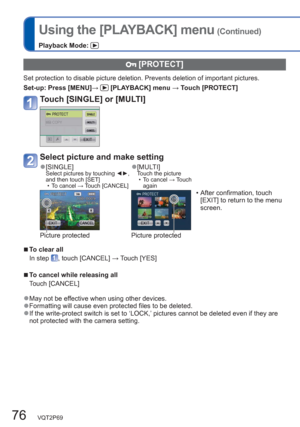 Page 7676   VQT2P69
Using the [PLAYBACK] menu (Continued)
Playback Mode: 
  [PROTECT]
Set protection to disable picture deletion. Prevents deletion of important pictures.
Set-up:  Press [MENU]→ 
 [PLAYBACK] menu → Touch [PROTECT] 
Touch [SINGLE] or [MULTI] 
Select picture and make setting
  ●[SINGLE]Select pictures by touching ◄►, 
and then touch [SET] 
  • To cancel → Touch [CANCEL]   ●[MULTI]Touch the picture
  • To cancel → Touch 
again
  • After confirmation, touch 
[EXIT] to return to the menu 
screen....