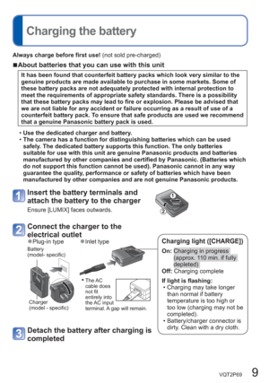 Page 9VQT2P69   9
  Charging the battery
Always charge before first use! (not sold pre-charged)
  ■About batteries that you can use with this unit
It has been found that counterfeit battery packs which look very similar to the 
genuine products are made available to purchase in some markets. Some of 
these battery packs are not adequately protected with internal protection to 
meet the requirements of appropriate safety standards. There is a possibility 
that these battery packs may lead to fire or explosion....