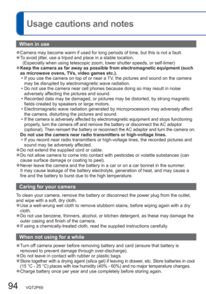 Page 9494   VQT2P69
  Usage cautions and notes
When in use
  ●Camera may become warm if used for long periods of time, but this is not a fault.  ●To avoid jitter, use a tripod and place in a stable location.
  (Especially when using telescopic zoom, lower shutter speeds, or self-timer)
  ●Keep the camera as far away as possible from electromagnetic equipment (such 
as microwave ovens, TVs, video games etc.).
  • If you use the camera on top of or near a TV, the pictures and sound on the camera 
may be disrupted...