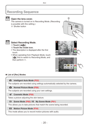 Page 20Basic
- 20 -
Recording Sequence
 Open the lens cover.The camera is turned on in Recording Mode. (Recording 
is possible with this setting.)
A	 Shutter button
 Select Recor ding Mode.1	Touch [
w1].
2	 Touch the mode icon.
•
 
The descr
 iption is displayed after the first 
touch. 
•
 
When oper
 ating from Playback Mode, touch 
[1] first to switch to Recording Mode, and 
then perform 1.
„„ List of [Rec] Modes
4
   Intelligent Auto Mode (P22)
The subjects are recorded using settings automatically...