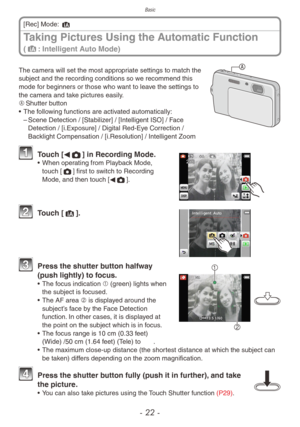 Page 22Basic
- 22 -
Taking Pictures Using the Automatic Function  
(4
: Intelligent Auto Mode)
[Rec] Mode: 4
The camera will set the most appropriate settings to match the 
subject and the recording conditions so we recommend this 
mode for beginners or those who want to leave the settings to 
the camera and take pictures easily.
A	Shutter button
•
 
The f
 ollowing functions are activated automatically:
 – Scene Detection / [Stabiliz

er] / [Intelligent ISO] / Face 
Detection
  / [i.Exposure] / Digital Red-Eye...