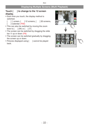 Page 32Basic
- 32 -
Displaying Multiple Screens (Multi Playback)
A
Touch [[] to change to the 12 screen 
display.
• Each time you touch, the display method is 
switched.
[9] 1 screen, [[] 12 screens, []] 30 screens, 
[t] Calendar (P90)
•
 
This can also be s
 witched by moving the zoom 
lever to [6] (W) or [7] (T).
•
 
The screen can be s
 witched by dragging the slide 
bar A up or down (P8).
•
 
The screen can be s
 witched gradually by dragging 
the screen up or down.
•
 
Pictures displa
 yed using [[] cannot...