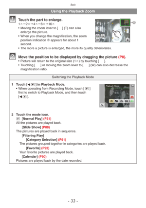 Page 33Basic
- 33 -
Using the Playback Zoom
A Touch the part to enlarge.1"2"4"8"16
• Mo ving the zoom lever to [7] (T) can also 
enlarge the picture.
•
 
When y
 ou change the magnification, the zoom 
position indication A appears for about 1 
second.
•
 
The more a picture is enlarged, the more its quality deter
 iorates.
 Move the position to be displayed by dragging the picture (P8).• Picture will return to the original size (1) by touching [d].
•  T ouching [e] or moving the zoom lever...