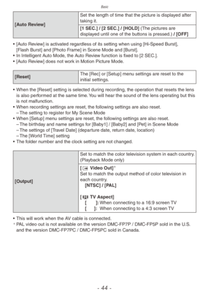Page 44Basic
- 44 -
[Auto Review]Set the length of time that the picture is displayed after 
taking it.
[1
  SEC.] / [2   SEC.] / [HOLD] (The pictures are 
displayed until one of the buttons is pressed.) / [OFF]
•
 
[A
 uto Review] is activated regardless of its setting when using [Hi-Speed Burst], 
[Flash Burst] and [Photo Frame] in Scene Mode and [Burst]. 
•
 
In Intelligent A
 uto Mode, the Auto Review function is fixed to [2   SEC.].
•
 
[A
 uto Review] does not work in Motion Picture Mode.
[Reset] The...