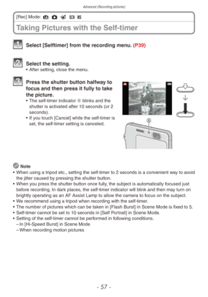 Page 57Advanced (Recording pictures)
- 57 -
 Select [Selftimer] from the recording menu. (P39)
 Select the setting.• After setting, close the men u.
 Press the shutter button halfway to 
focus and then press it fully to take 
the picture.
• The self-timer indicator  A blinks and the 
shutter is activated after 10 seconds (or 2 
seconds).
•
 
If y
 ou touch [Cancel] while the self-timer is 
set, the self-timer setting is canceled.
 Note
•
 
When using a tr
 ipod etc., setting the self-timer to 2 seconds is a...