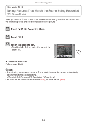 Page 60Advanced (Recording pictures)
- 60 -
When you select a Scene to match the subject and recording situation, the camera sets 
the optimal exposure and hue to obtain the desired picture.
 Touch [w1] in Recording Mode.
 Touch [5].
 Touch the scene to set.• Touching [w]
  /   [q] can switch the page of the 
scene list.
„„ To reselect the scene
Perform steps 1 to 3.
 Note
•
 
The f
 ollowing items cannot be set in Scene Mode because the camera automatically 
adjusts them to the optimal setting.
 –...